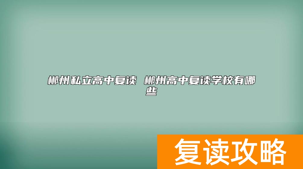 郴州私立高中复读 郴州高中复读学校有哪些