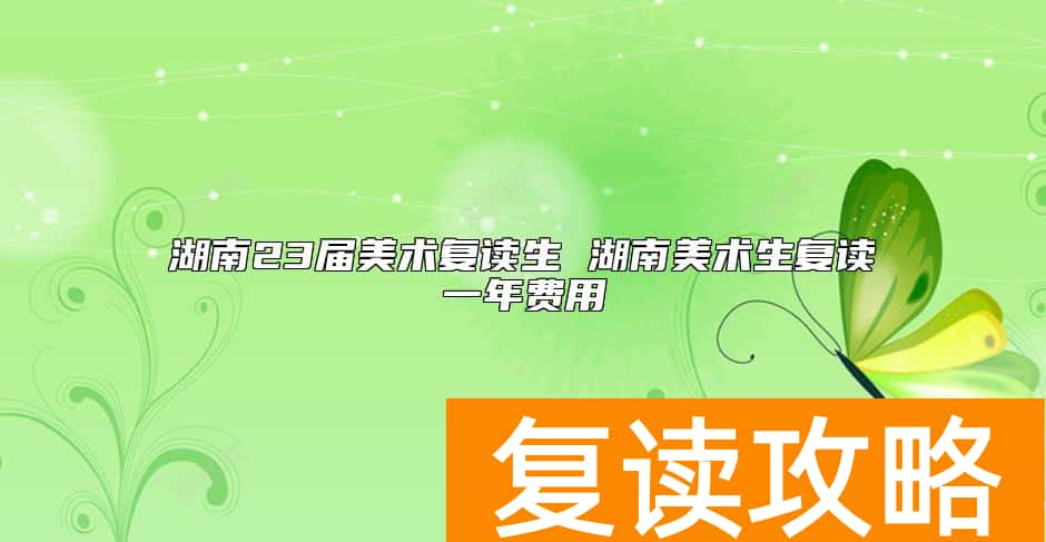 湖南23届美术复读生 湖南美术生复读一年费用