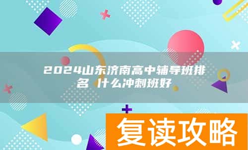 2024山东济南高中辅导班排名 什么冲刺班好