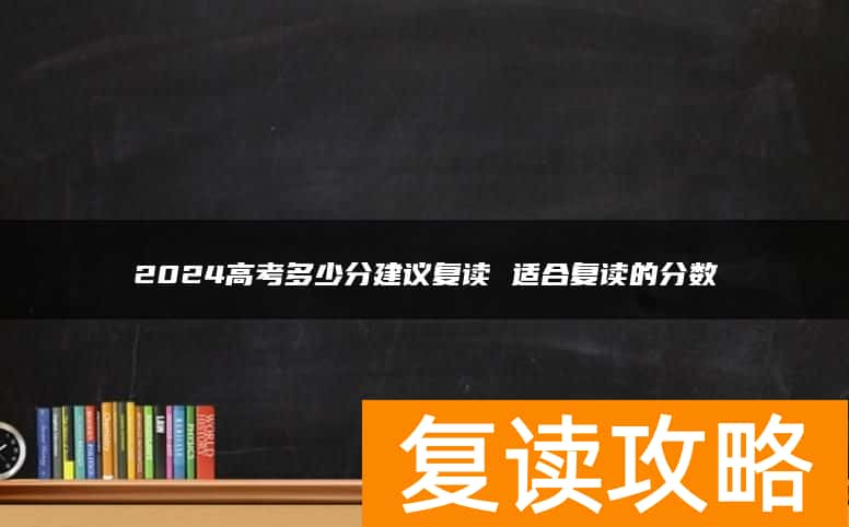 2024高考多少分建议复读 适合复读的分数