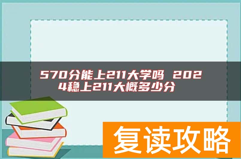 570分能上211大学吗 2024稳上211大概多少分