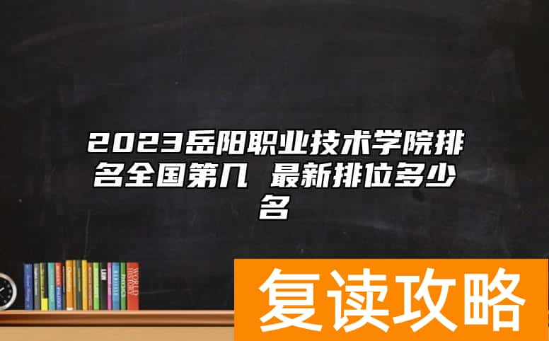 2023岳阳职业技术学院排名全国第几 最新排位多少名